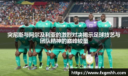 突尼斯与阿尔及利亚的激烈对决揭示足球技艺与团队精神的巅峰较量