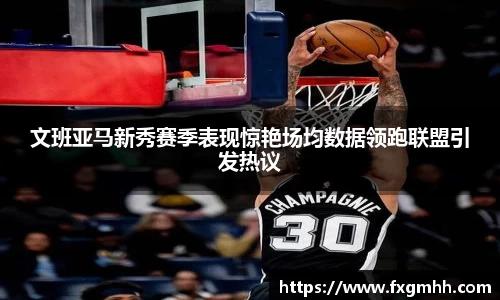 文班亚马新秀赛季表现惊艳场均数据领跑联盟引发热议